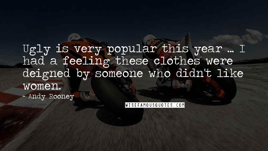 Andy Rooney Quotes: Ugly is very popular this year ... I had a feeling these clothes were deigned by someone who didn't like women.