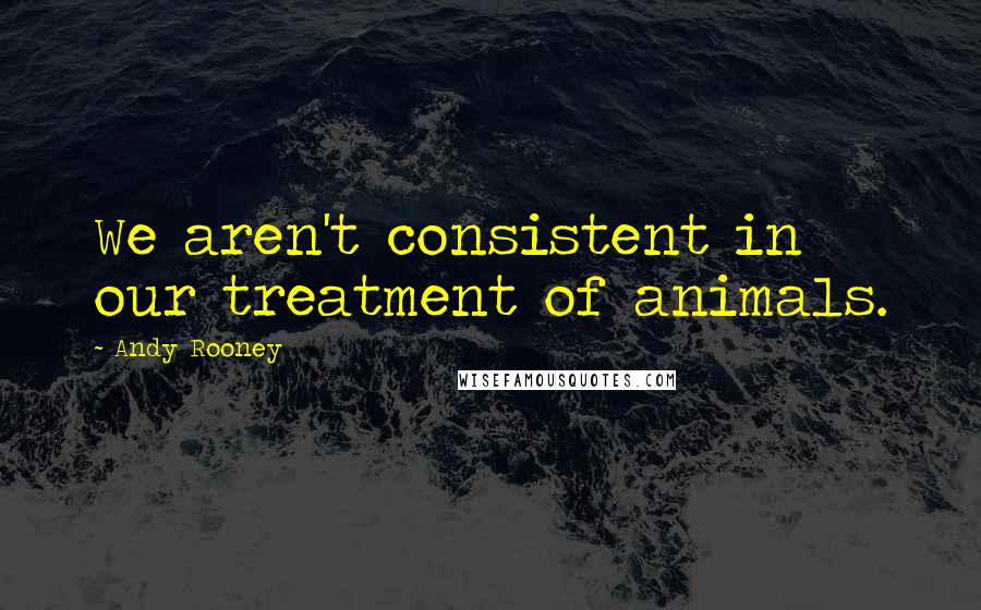 Andy Rooney Quotes: We aren't consistent in our treatment of animals.