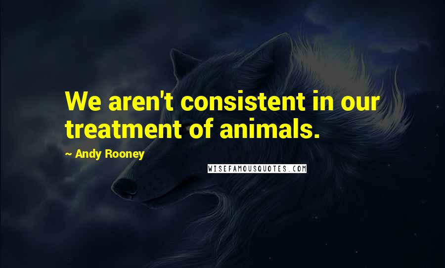Andy Rooney Quotes: We aren't consistent in our treatment of animals.