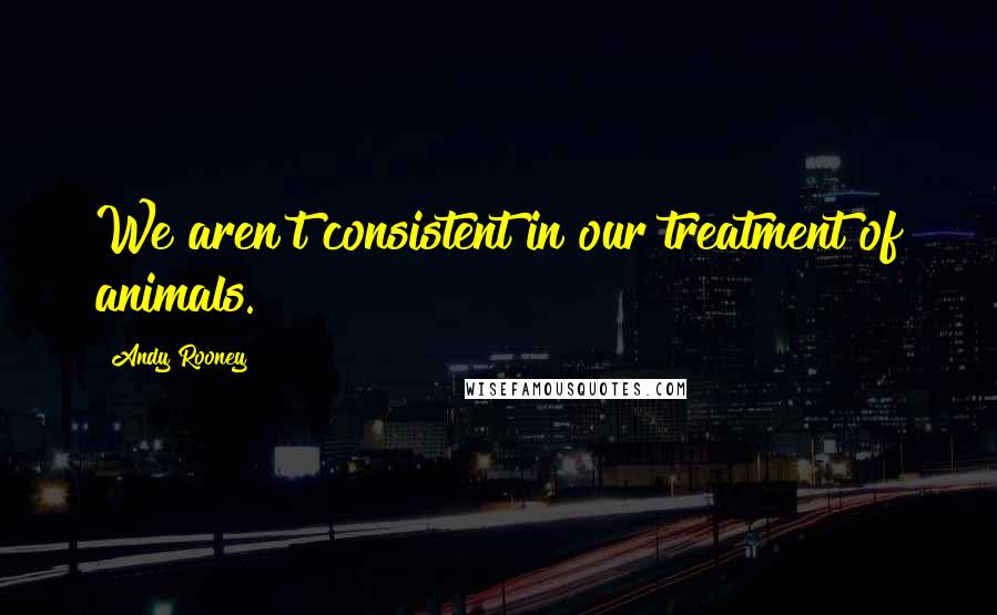 Andy Rooney Quotes: We aren't consistent in our treatment of animals.