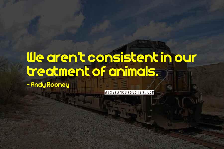 Andy Rooney Quotes: We aren't consistent in our treatment of animals.