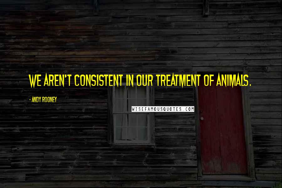 Andy Rooney Quotes: We aren't consistent in our treatment of animals.