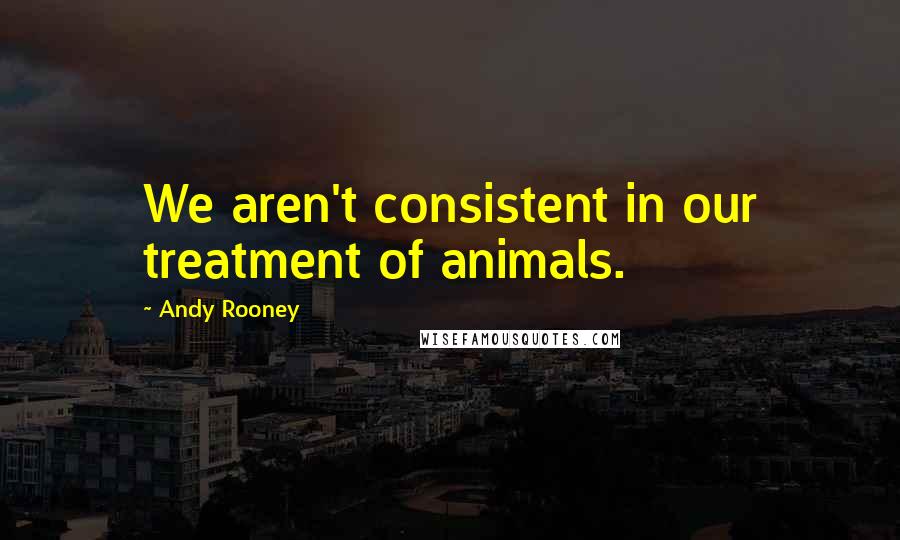 Andy Rooney Quotes: We aren't consistent in our treatment of animals.