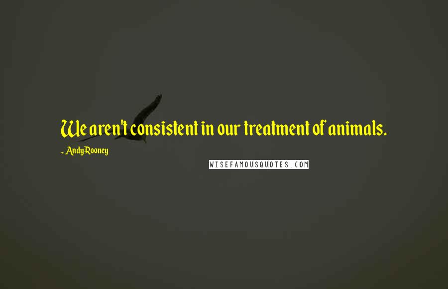 Andy Rooney Quotes: We aren't consistent in our treatment of animals.