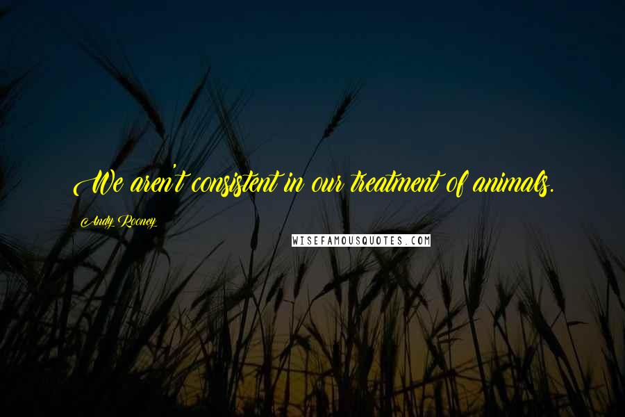 Andy Rooney Quotes: We aren't consistent in our treatment of animals.