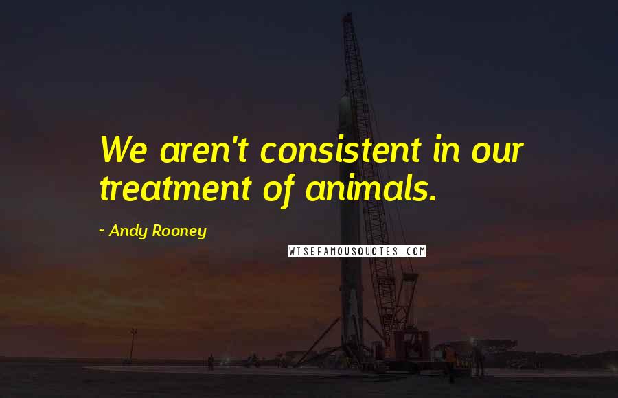 Andy Rooney Quotes: We aren't consistent in our treatment of animals.