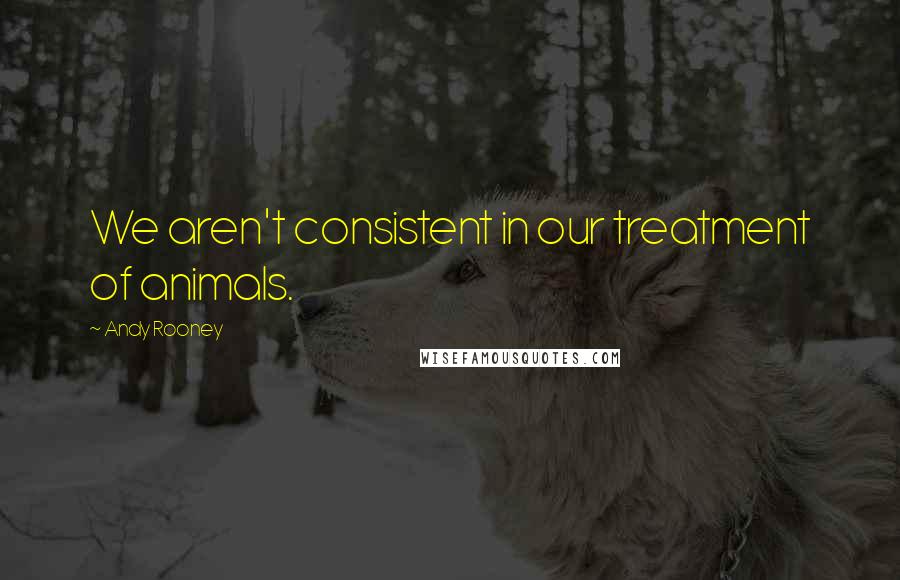 Andy Rooney Quotes: We aren't consistent in our treatment of animals.