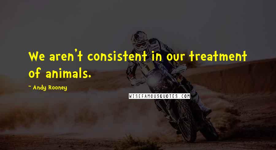 Andy Rooney Quotes: We aren't consistent in our treatment of animals.