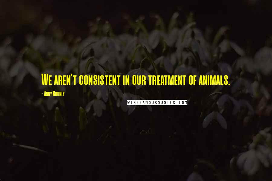 Andy Rooney Quotes: We aren't consistent in our treatment of animals.