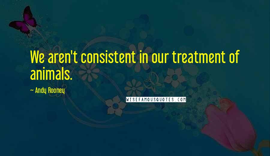 Andy Rooney Quotes: We aren't consistent in our treatment of animals.