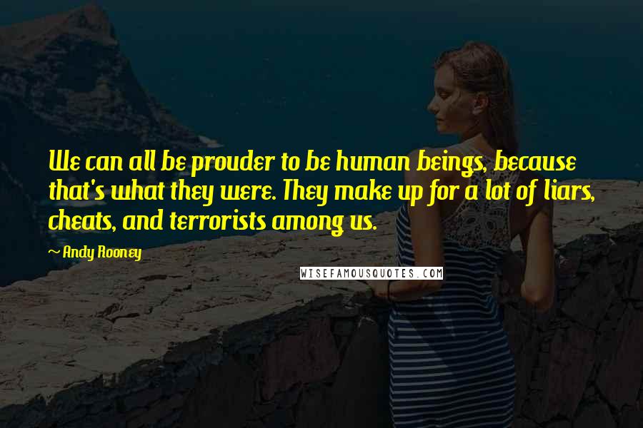 Andy Rooney Quotes: We can all be prouder to be human beings, because that's what they were. They make up for a lot of liars, cheats, and terrorists among us.