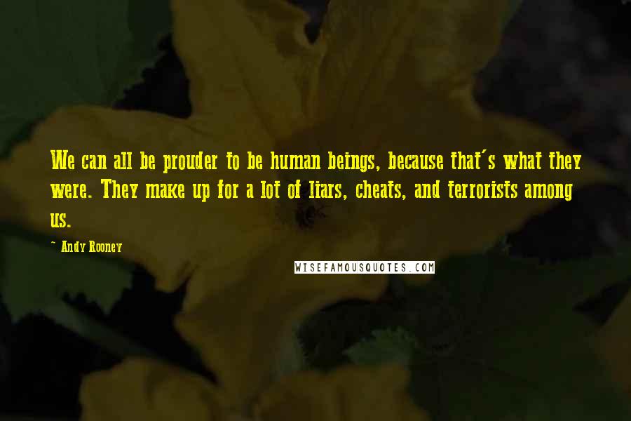 Andy Rooney Quotes: We can all be prouder to be human beings, because that's what they were. They make up for a lot of liars, cheats, and terrorists among us.