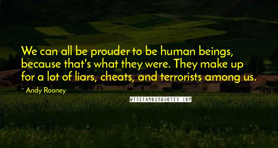 Andy Rooney Quotes: We can all be prouder to be human beings, because that's what they were. They make up for a lot of liars, cheats, and terrorists among us.