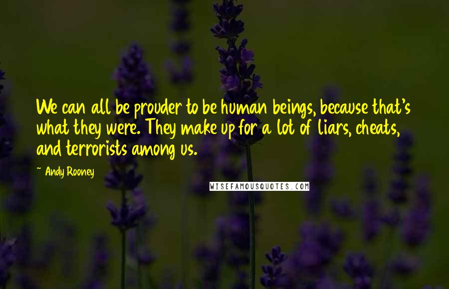 Andy Rooney Quotes: We can all be prouder to be human beings, because that's what they were. They make up for a lot of liars, cheats, and terrorists among us.