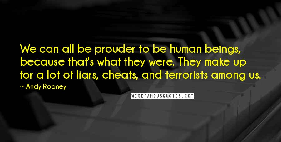 Andy Rooney Quotes: We can all be prouder to be human beings, because that's what they were. They make up for a lot of liars, cheats, and terrorists among us.