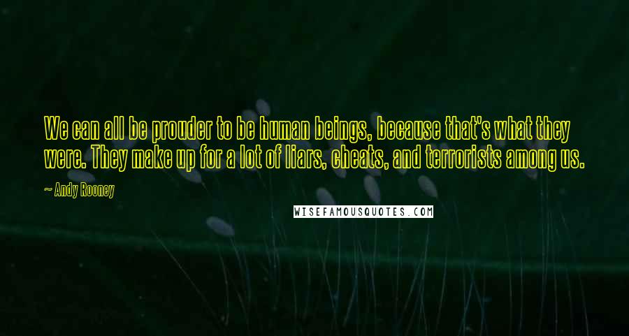 Andy Rooney Quotes: We can all be prouder to be human beings, because that's what they were. They make up for a lot of liars, cheats, and terrorists among us.