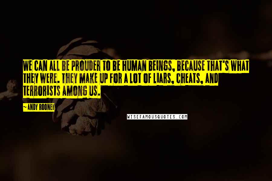 Andy Rooney Quotes: We can all be prouder to be human beings, because that's what they were. They make up for a lot of liars, cheats, and terrorists among us.