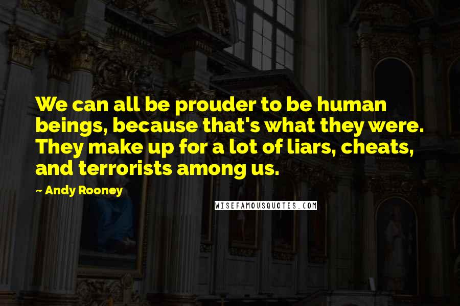 Andy Rooney Quotes: We can all be prouder to be human beings, because that's what they were. They make up for a lot of liars, cheats, and terrorists among us.