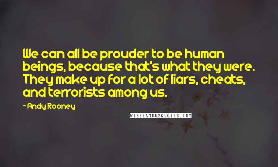 Andy Rooney Quotes: We can all be prouder to be human beings, because that's what they were. They make up for a lot of liars, cheats, and terrorists among us.
