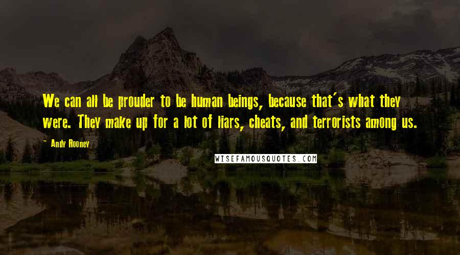 Andy Rooney Quotes: We can all be prouder to be human beings, because that's what they were. They make up for a lot of liars, cheats, and terrorists among us.