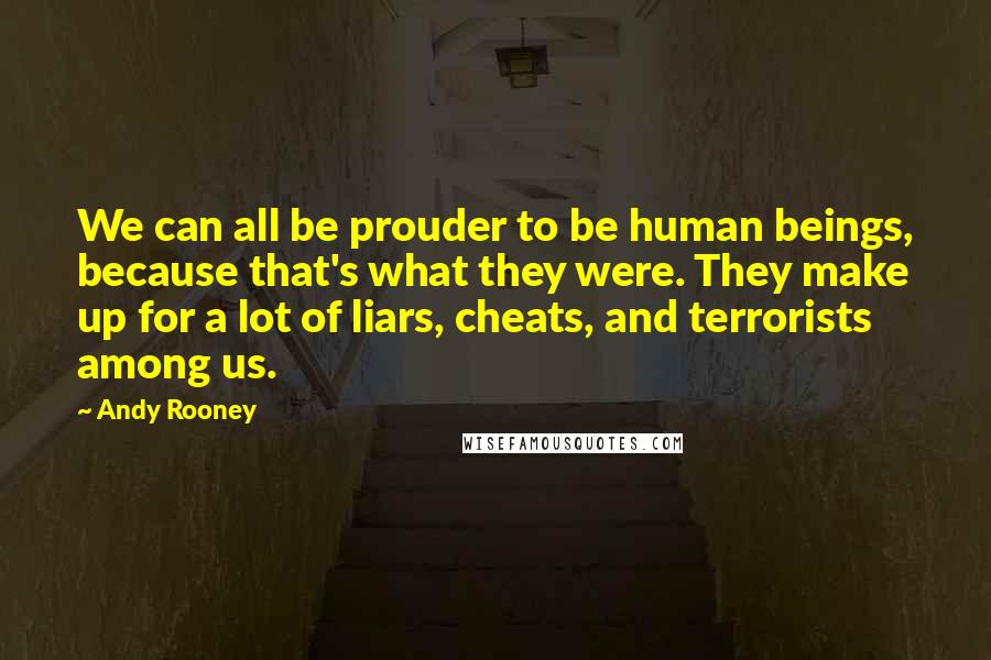 Andy Rooney Quotes: We can all be prouder to be human beings, because that's what they were. They make up for a lot of liars, cheats, and terrorists among us.