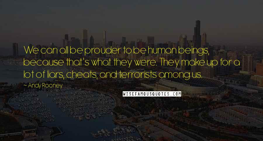 Andy Rooney Quotes: We can all be prouder to be human beings, because that's what they were. They make up for a lot of liars, cheats, and terrorists among us.