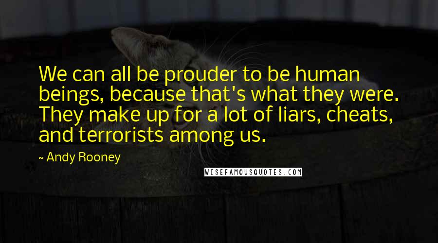 Andy Rooney Quotes: We can all be prouder to be human beings, because that's what they were. They make up for a lot of liars, cheats, and terrorists among us.