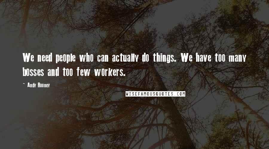 Andy Rooney Quotes: We need people who can actually do things. We have too many bosses and too few workers.