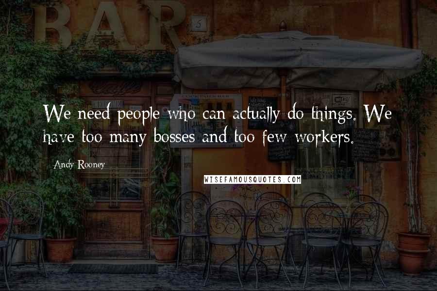 Andy Rooney Quotes: We need people who can actually do things. We have too many bosses and too few workers.