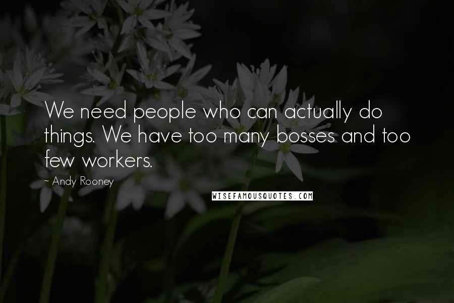 Andy Rooney Quotes: We need people who can actually do things. We have too many bosses and too few workers.