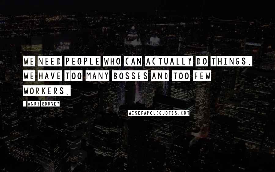 Andy Rooney Quotes: We need people who can actually do things. We have too many bosses and too few workers.