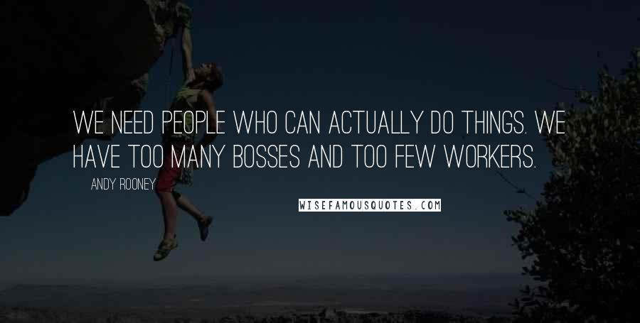 Andy Rooney Quotes: We need people who can actually do things. We have too many bosses and too few workers.