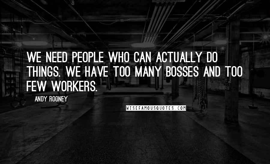 Andy Rooney Quotes: We need people who can actually do things. We have too many bosses and too few workers.