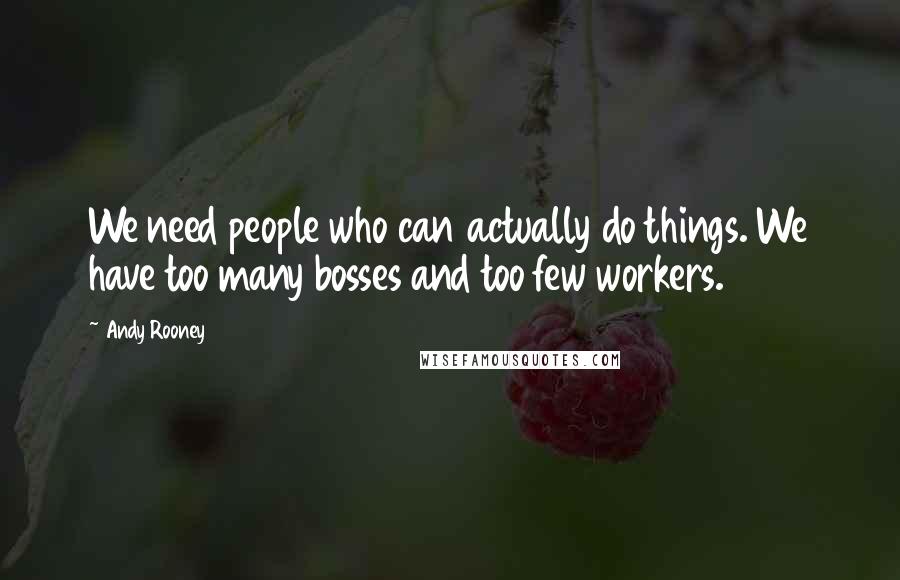 Andy Rooney Quotes: We need people who can actually do things. We have too many bosses and too few workers.