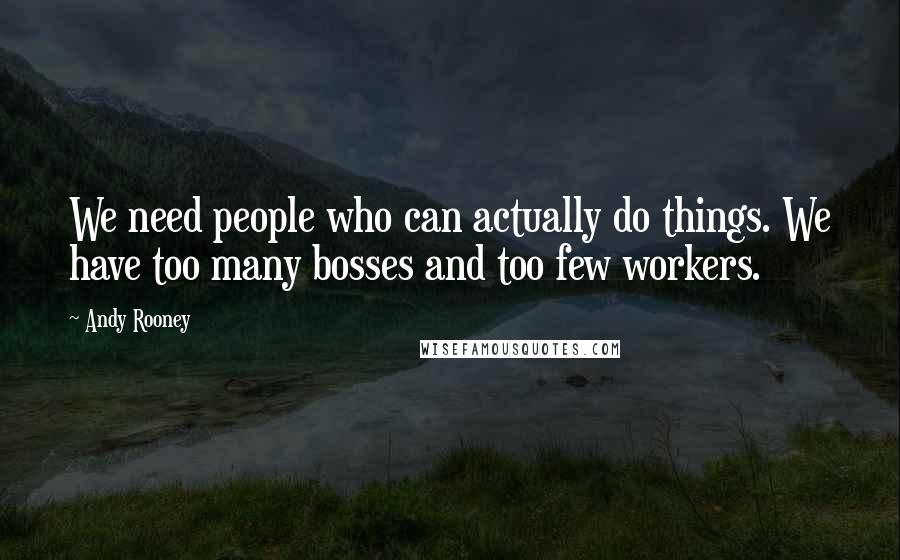 Andy Rooney Quotes: We need people who can actually do things. We have too many bosses and too few workers.