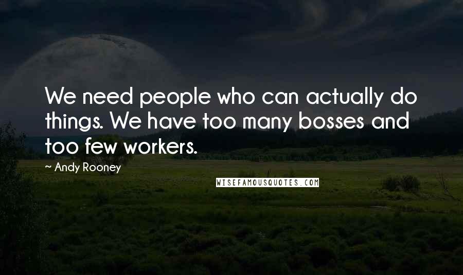 Andy Rooney Quotes: We need people who can actually do things. We have too many bosses and too few workers.