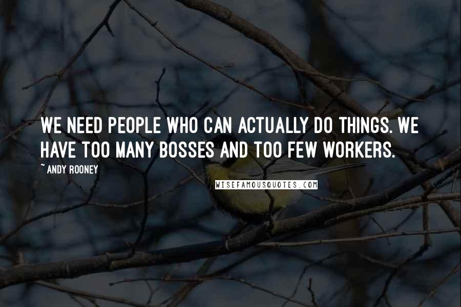 Andy Rooney Quotes: We need people who can actually do things. We have too many bosses and too few workers.
