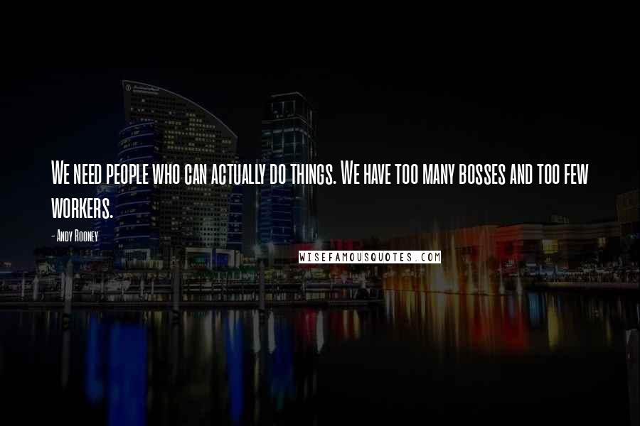 Andy Rooney Quotes: We need people who can actually do things. We have too many bosses and too few workers.