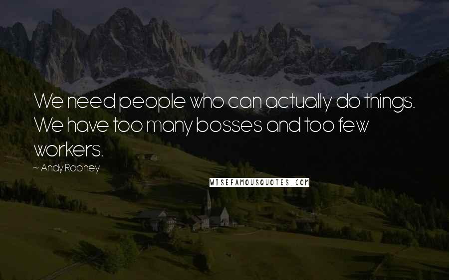 Andy Rooney Quotes: We need people who can actually do things. We have too many bosses and too few workers.