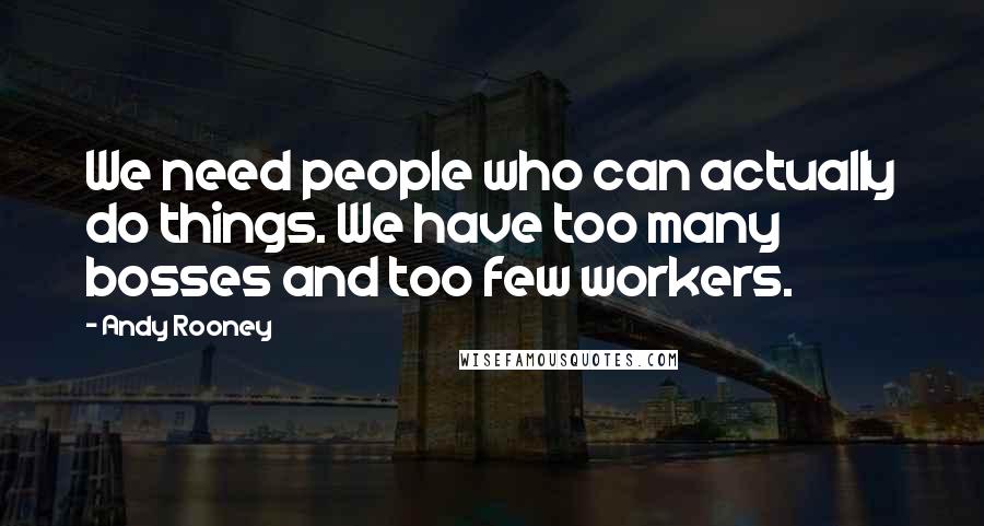 Andy Rooney Quotes: We need people who can actually do things. We have too many bosses and too few workers.