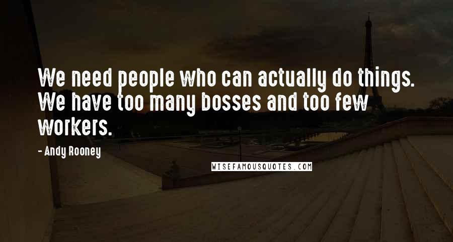 Andy Rooney Quotes: We need people who can actually do things. We have too many bosses and too few workers.