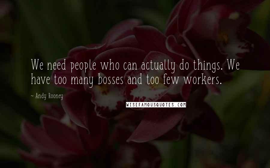 Andy Rooney Quotes: We need people who can actually do things. We have too many bosses and too few workers.