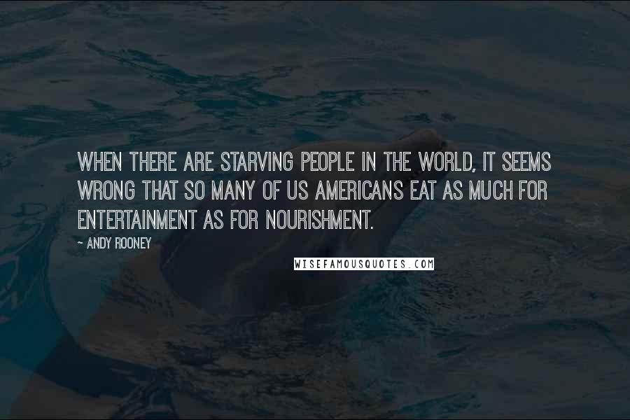 Andy Rooney Quotes: When there are starving people in the world, it seems wrong that so many of us Americans eat as much for entertainment as for nourishment.