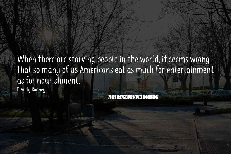 Andy Rooney Quotes: When there are starving people in the world, it seems wrong that so many of us Americans eat as much for entertainment as for nourishment.