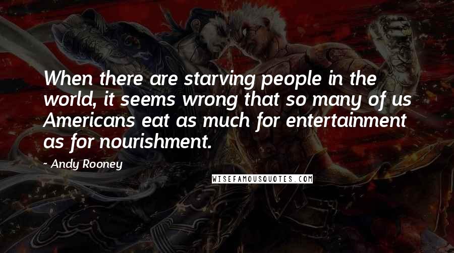 Andy Rooney Quotes: When there are starving people in the world, it seems wrong that so many of us Americans eat as much for entertainment as for nourishment.