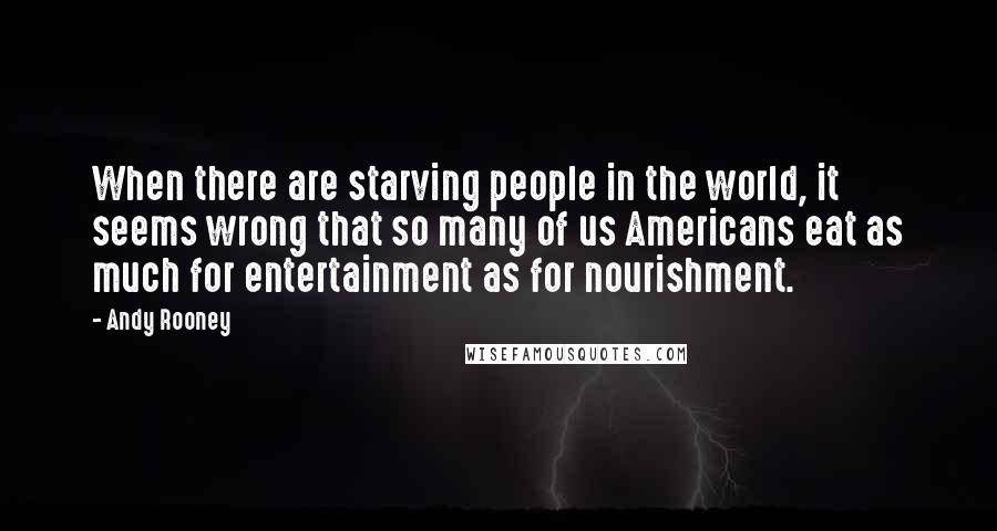 Andy Rooney Quotes: When there are starving people in the world, it seems wrong that so many of us Americans eat as much for entertainment as for nourishment.