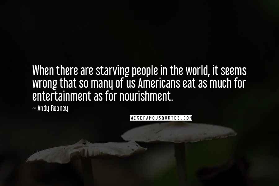 Andy Rooney Quotes: When there are starving people in the world, it seems wrong that so many of us Americans eat as much for entertainment as for nourishment.
