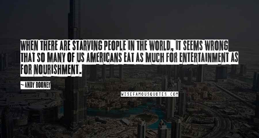 Andy Rooney Quotes: When there are starving people in the world, it seems wrong that so many of us Americans eat as much for entertainment as for nourishment.