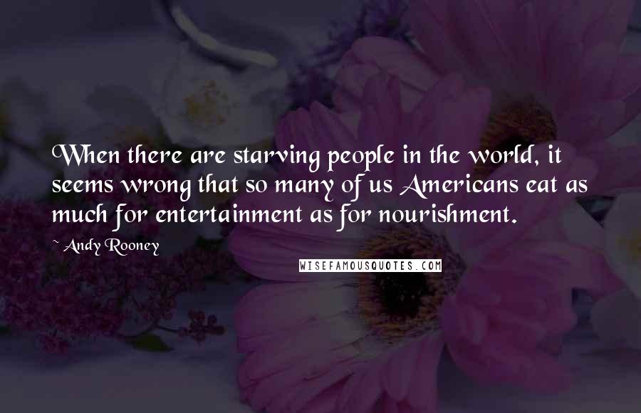 Andy Rooney Quotes: When there are starving people in the world, it seems wrong that so many of us Americans eat as much for entertainment as for nourishment.