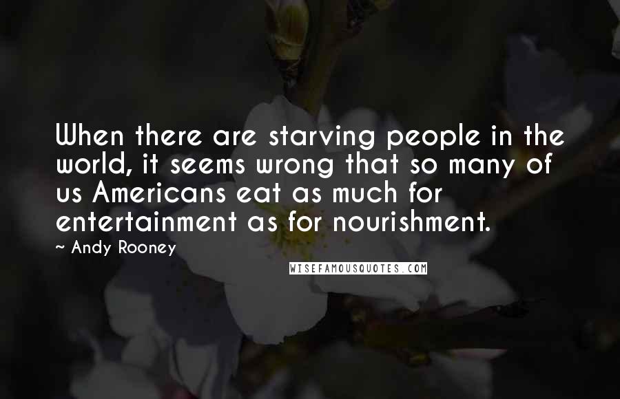 Andy Rooney Quotes: When there are starving people in the world, it seems wrong that so many of us Americans eat as much for entertainment as for nourishment.